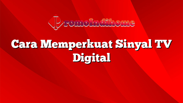 Cara Memperkuat Sinyal Tv Digital Promoindihome