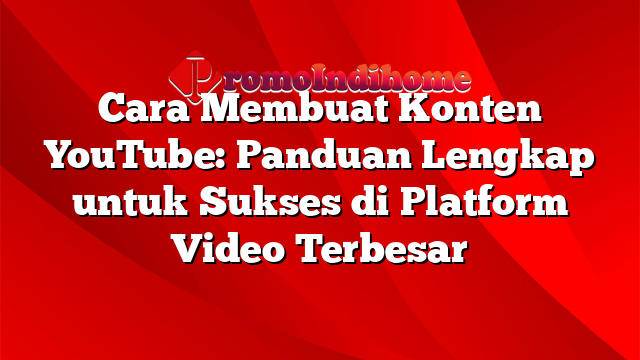 Cara Membuat Konten Youtube Panduan Lengkap Untuk Sukses Di Platform