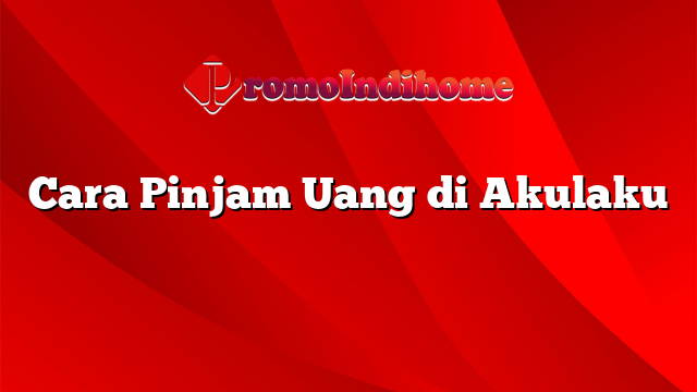 Cara Pinjam Uang Di Akulaku Promoindihome