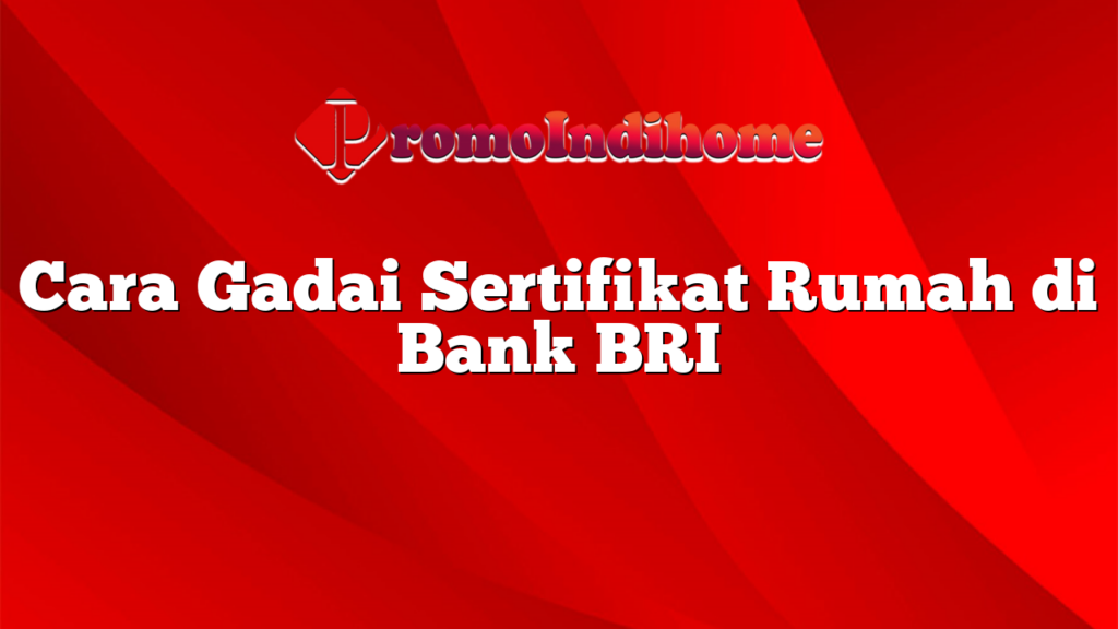 Cara Gadai Sertifikat Rumah Di Bank BRI PromoIndihome