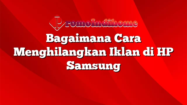 Bagaimana Cara Menghilangkan Iklan di HP Samsung