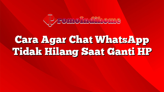 Cara Agar Chat WhatsApp Tidak Hilang Saat Ganti HP