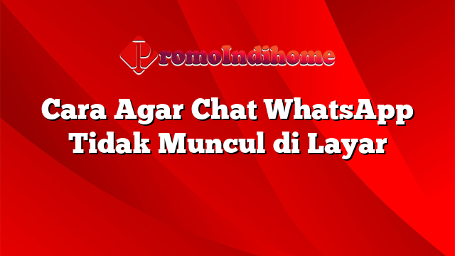 Cara Agar Chat WhatsApp Tidak Muncul di Layar