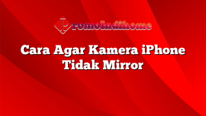 Cara Agar Kamera iPhone Tidak Mirror