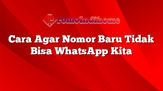 Cara Agar Nomor Baru Tidak Bisa WhatsApp Kita