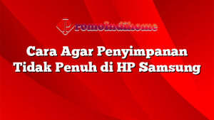 Cara Agar Penyimpanan Tidak Penuh di HP Samsung