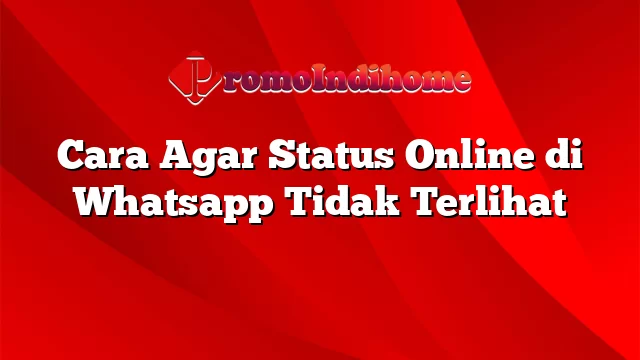 Cara Agar Status Online di Whatsapp Tidak Terlihat