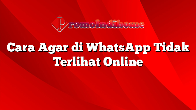 Cara Agar di WhatsApp Tidak Terlihat Online