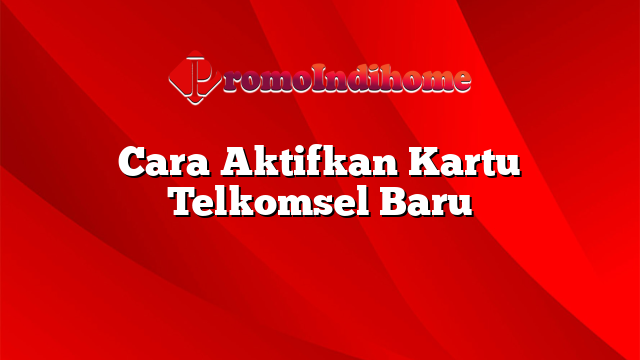 Cara Aktifkan Kartu Telkomsel Baru