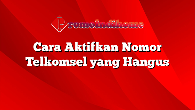 Cara Aktifkan Nomor Telkomsel yang Hangus