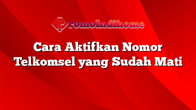 Cara Aktifkan Nomor Telkomsel yang Sudah Mati