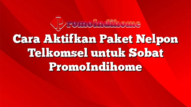 Cara Aktifkan Paket Nelpon Telkomsel untuk Sobat PromoIndihome