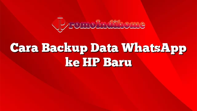 Cara Backup Data WhatsApp ke HP Baru