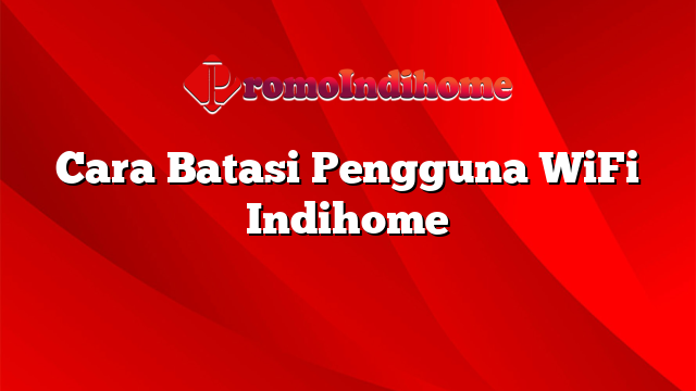 Cara Batasi Pengguna WiFi Indihome