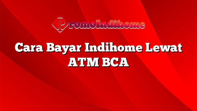 Cara Bayar Indihome Lewat ATM BCA