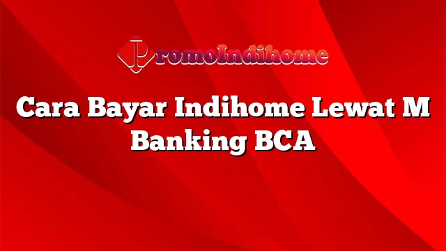 Cara Bayar Indihome Lewat M Banking BCA