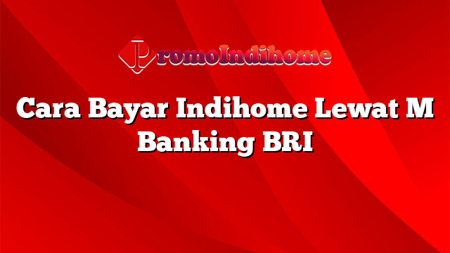 Cara Bayar Indihome Lewat M Banking BRI