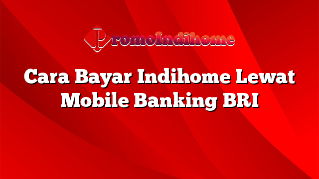 Cara Bayar Indihome Lewat Mobile Banking BRI