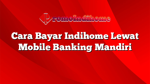 Cara Bayar Indihome Lewat Mobile Banking Mandiri