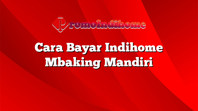 Cara Bayar Indihome Mbaking Mandiri
