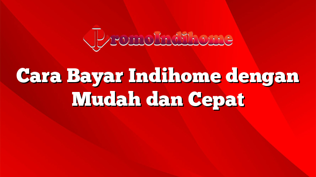 Cara Bayar Indihome dengan Mudah dan Cepat