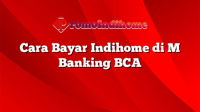 Cara Bayar Indihome di M Banking BCA