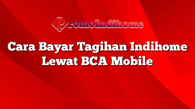 Cara Bayar Tagihan Indihome Lewat BCA Mobile