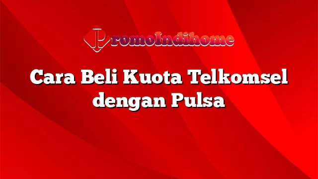 Cara Beli Kuota Telkomsel dengan Pulsa