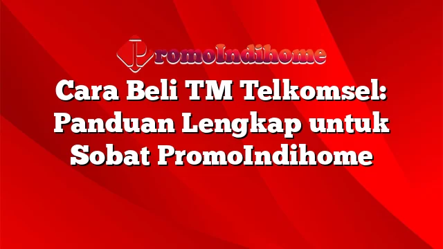 Cara Beli TM Telkomsel: Panduan Lengkap untuk Sobat PromoIndihome