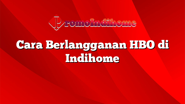 Cara Berlangganan HBO di Indihome