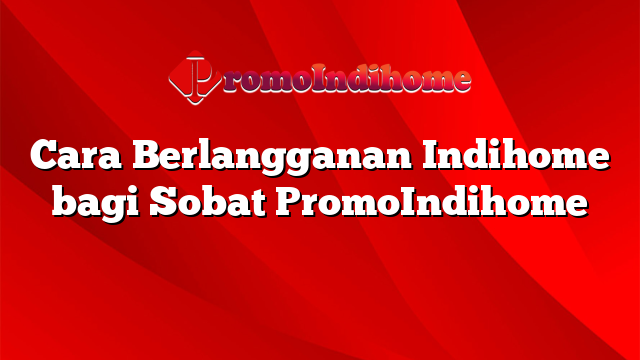 Cara Berlangganan Indihome bagi Sobat PromoIndihome