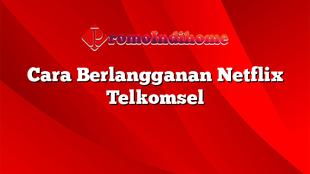 Cara Berlangganan Netflix Telkomsel