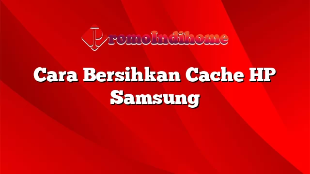 Cara Bersihkan Cache HP Samsung