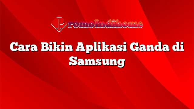 Cara Bikin Aplikasi Ganda di Samsung