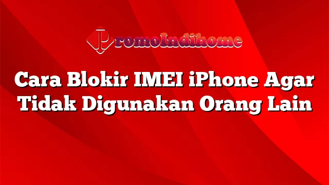 Cara Blokir IMEI iPhone Agar Tidak Digunakan Orang Lain