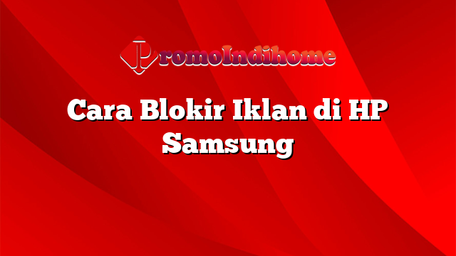 Cara Blokir Iklan di HP Samsung