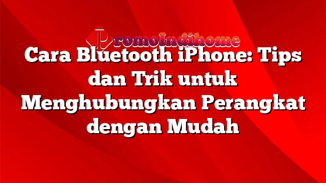 Cara Bluetooth iPhone: Tips dan Trik untuk Menghubungkan Perangkat dengan Mudah