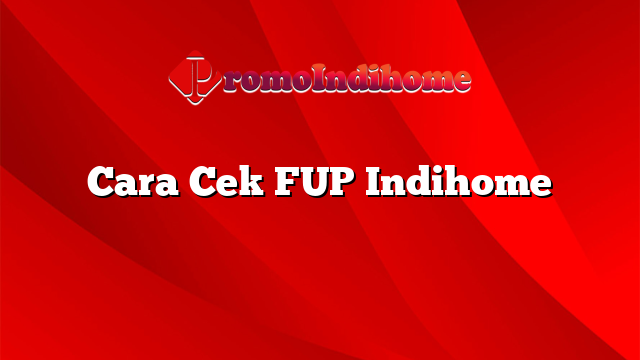 Cara Cek FUP Indihome