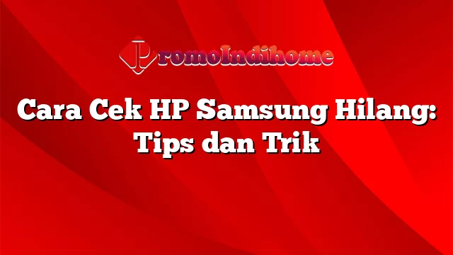 Cara Cek HP Samsung Hilang: Tips dan Trik