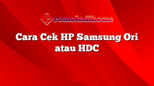 Cara Cek HP Samsung Ori atau HDC