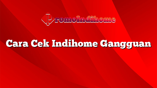 Cara Cek Indihome Gangguan