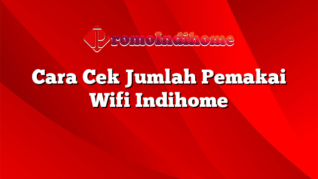 Cara Cek Jumlah Pemakai Wifi Indihome