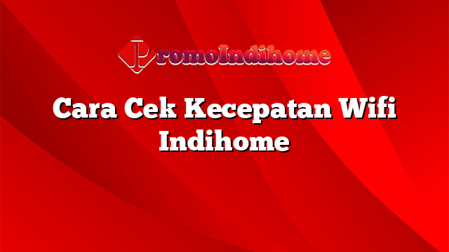 Cara Cek Kecepatan Wifi Indihome