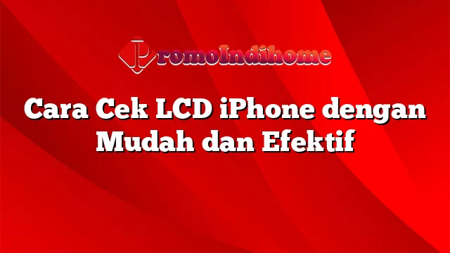 Cara Cek LCD iPhone dengan Mudah dan Efektif