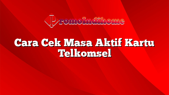 Cara Cek Masa Aktif Kartu Telkomsel Promoindihome 