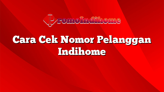 Cara Cek Nomor Pelanggan Indihome