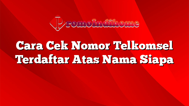 Cara Cek Nomor Telkomsel Terdaftar Atas Nama Siapa