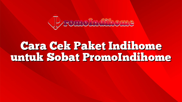 Cara Cek Paket Indihome untuk Sobat PromoIndihome