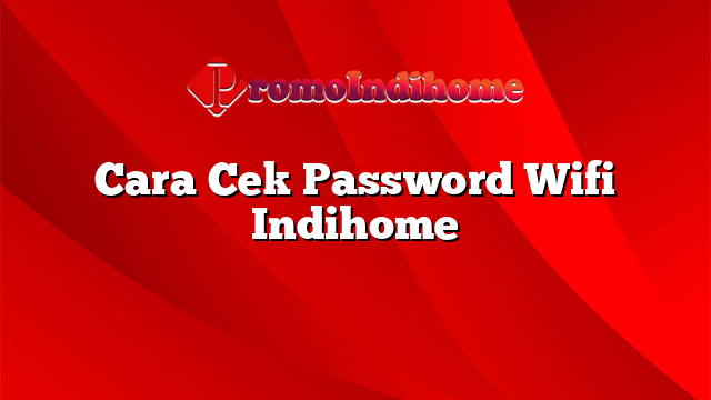 Cara Cek Password Wifi Indihome