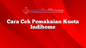 Cara Cek Pemakaian Kuota Indihome